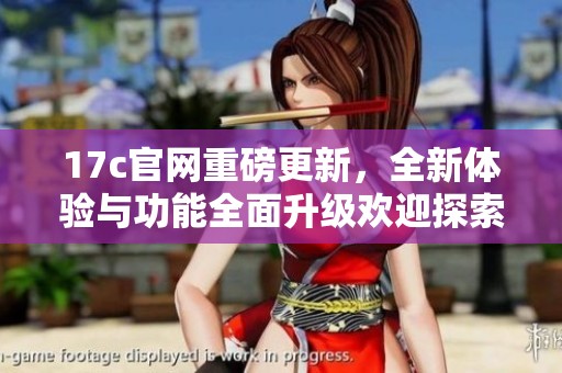 17c官网重磅更新，全新体验与功能全面升级欢迎探索