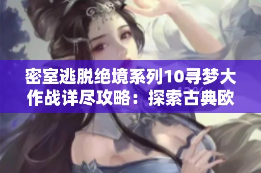密室逃脱绝境系列10寻梦大作战详尽攻略：探索古典欧洲风情的实时3D逃脱体验