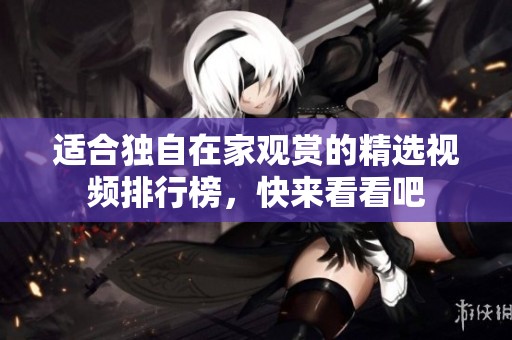 适合独自在家观赏的精选视频排行榜，快来看看吧