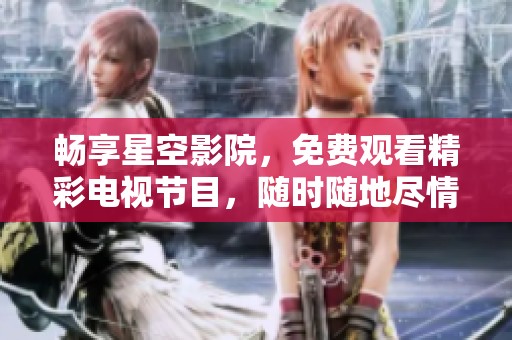 畅享星空影院，免费观看精彩电视节目，随时随地尽情体验