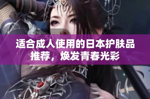 适合成人使用的日本护肤品推荐，焕发青春光彩