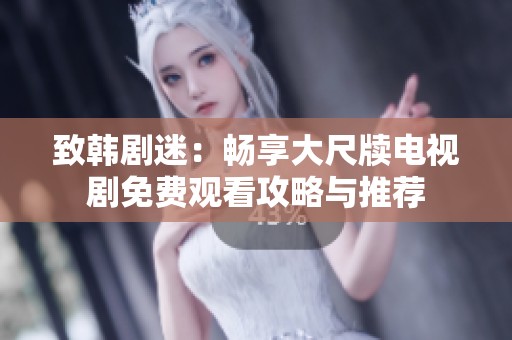 致韩剧迷：畅享大尺牍电视剧免费观看攻略与推荐
