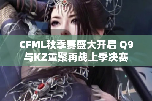 CFML秋季赛盛大开启 Q9与KZ重聚再战上季决赛