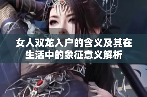 女人双龙入户的含义及其在生活中的象征意义解析
