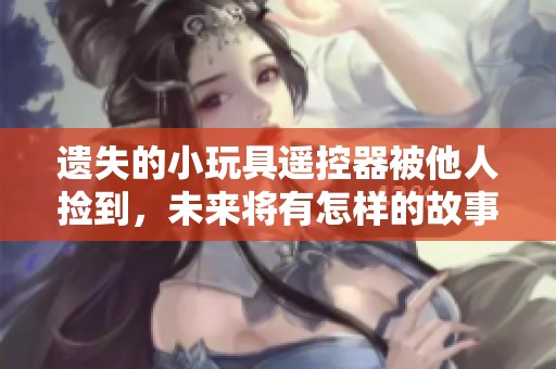 遗失的小玩具遥控器被他人捡到，未来将有怎样的故事发展