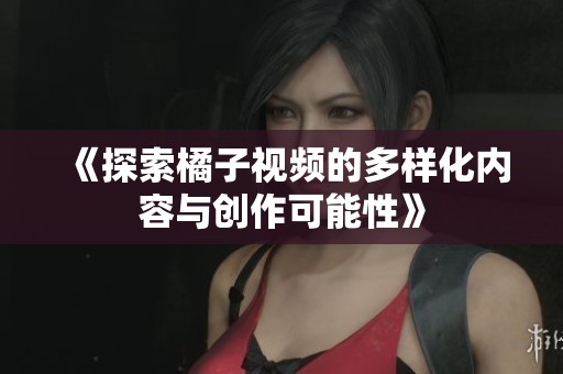 《探索橘子视频的多样化内容与创作可能性》