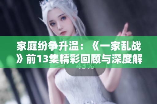 家庭纷争升温：《一家乱战》前13集精彩回顾与深度解析