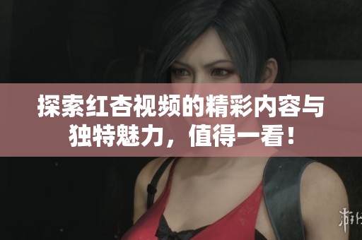 探索红杏视频的精彩内容与独特魅力，值得一看！