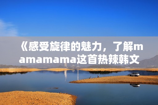 《感受旋律的魅力，了解mamamama这首热辣韩文歌的深意》