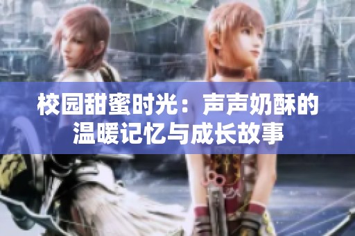 校园甜蜜时光：声声奶酥的温暖记忆与成长故事