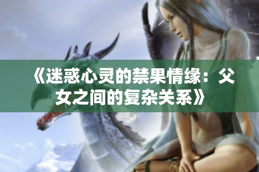 《迷惑心灵的禁果情缘：父女之间的复杂关系》