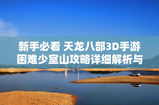 新手必看 天龙八部3D手游困难少室山攻略详细解析与技巧分享