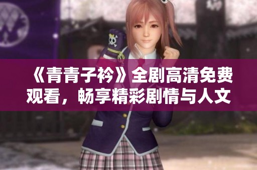 《青青子衿》全剧高清免费观看，畅享精彩剧情与人文魅力