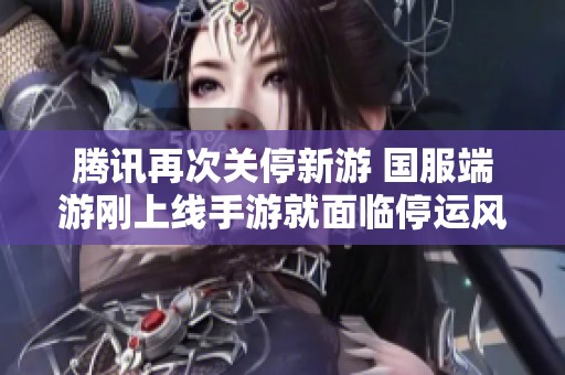 腾讯再次关停新游 国服端游刚上线手游就面临停运风险