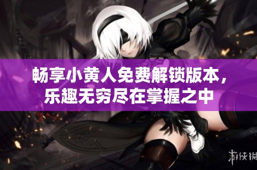 畅享小黄人免费解锁版本，乐趣无穷尽在掌握之中