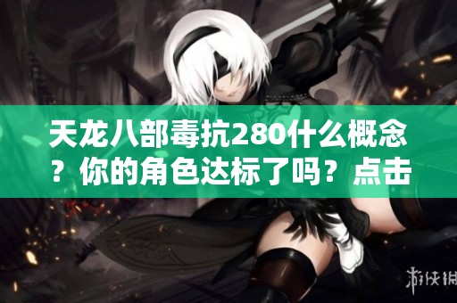 天龙八部毒抗280什么概念？你的角色达标了吗？点击了解详细攻略！