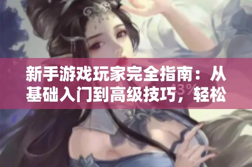 新手游戏玩家完全指南：从基础入门到高级技巧，轻松掌握游戏精髓！