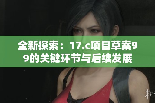 全新探索：17.c项目草案99的关键环节与后续发展