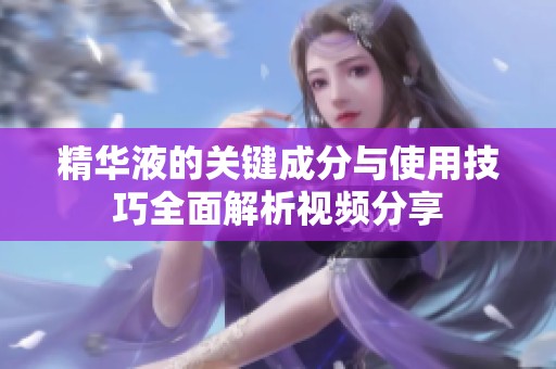 精华液的关键成分与使用技巧全面解析视频分享