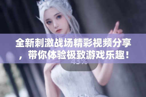 全新刺激战场精彩视频分享，带你体验极致游戏乐趣！