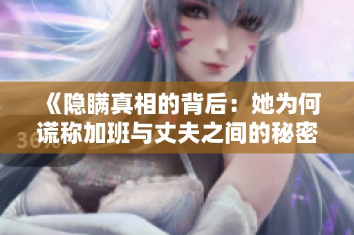《隐瞒真相的背后：她为何谎称加班与丈夫之间的秘密》