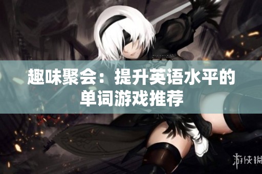 趣味聚会：提升英语水平的单词游戏推荐