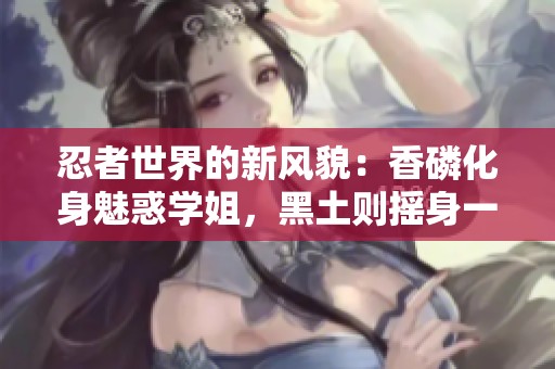 忍者世界的新风貌：香磷化身魅惑学姐，黑土则摇身一变成娇俏小妹