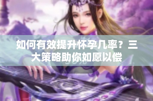 如何有效提升怀孕几率？三大策略助你如愿以偿