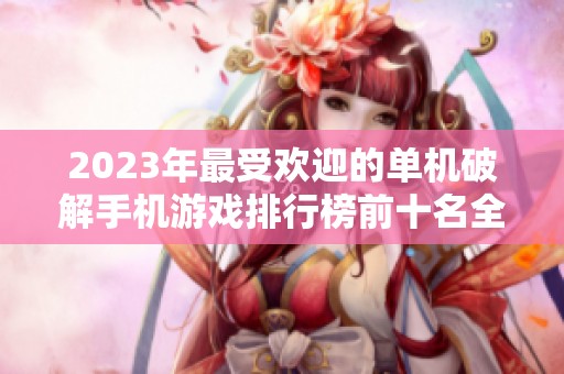 2023年最受欢迎的单机破解手机游戏排行榜前十名全面解析与推荐
