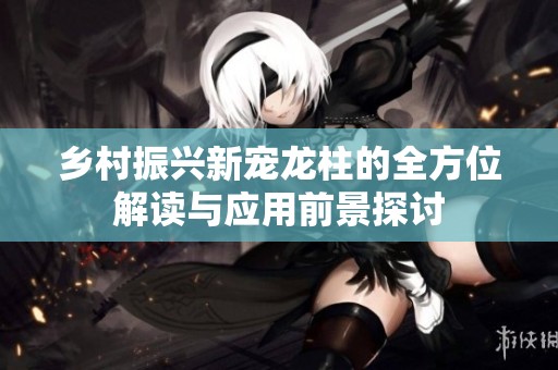 乡村振兴新宠龙柱的全方位解读与应用前景探讨
