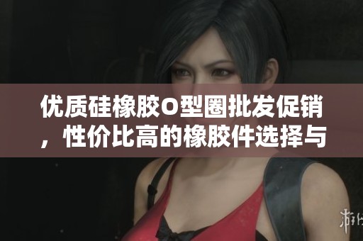 优质硅橡胶O型圈批发促销，性价比高的橡胶件选择与价格信息指南