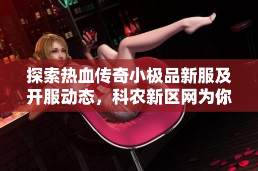 探索热血传奇小极品新服及开服动态，科农新区网为你带来最新游戏资讯与攻略