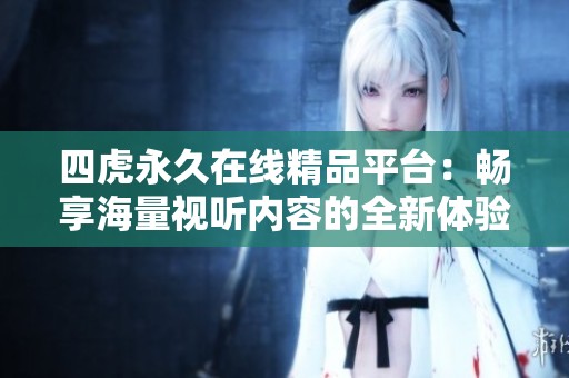 四虎永久在线精品平台：畅享海量视听内容的全新体验
