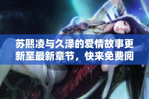 苏熙凌与久泽的爱情故事更新至最新章节，快来免费阅读吧！