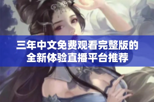 三年中文免费观看完整版的全新体验直播平台推荐