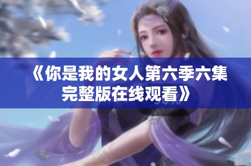 《你是我的女人第六季六集完整版在线观看》
