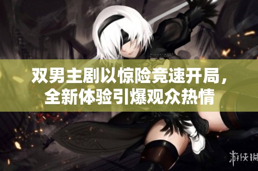 双男主剧以惊险竞速开局，全新体验引爆观众热情
