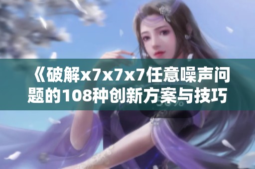 《破解x7x7x7任意噪声问题的108种创新方案与技巧》
