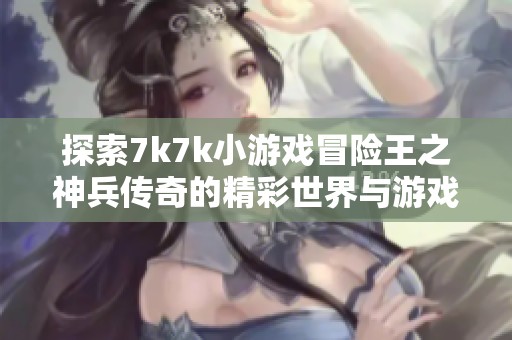 探索7k7k小游戏冒险王之神兵传奇的精彩世界与游戏特点分析