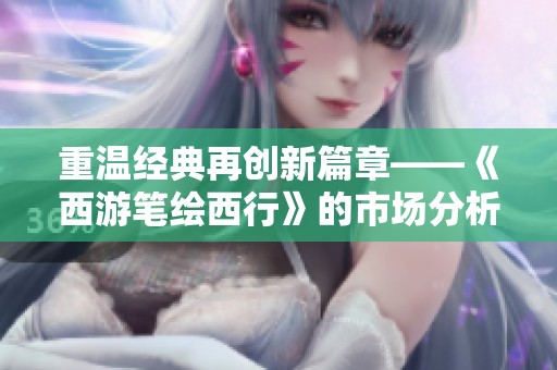 重温经典再创新篇章——《西游笔绘西行》的市场分析与前景探讨
