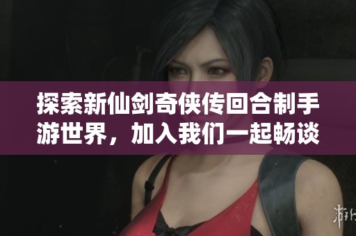 探索新仙剑奇侠传回合制手游世界，加入我们一起畅谈游戏心得与攻略吧