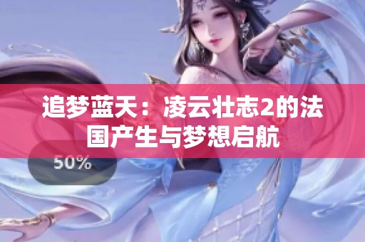 追梦蓝天：凌云壮志2的法国产生与梦想启航