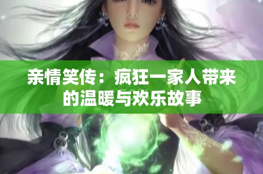 亲情笑传：疯狂一家人带来的温暖与欢乐故事