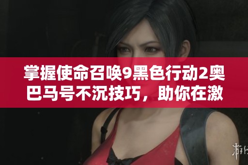 掌握使命召唤9黑色行动2奥巴马号不沉技巧，助你在激烈战斗中立于不败之地