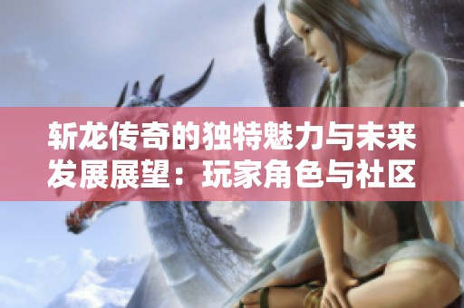 斩龙传奇的独特魅力与未来发展展望：玩家角色与社区的深度探索