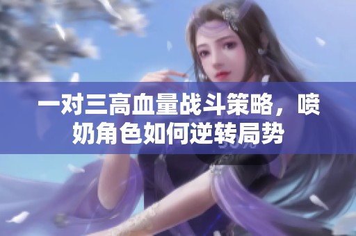一对三高血量战斗策略，喷奶角色如何逆转局势