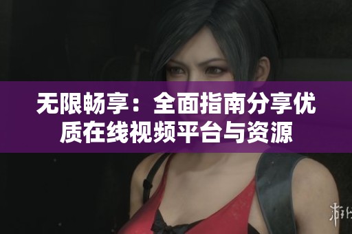 无限畅享：全面指南分享优质在线视频平台与资源