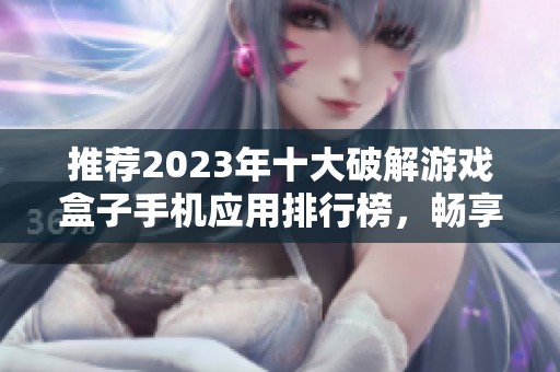 推荐2023年十大破解游戏盒子手机应用排行榜，畅享无限游戏乐趣！