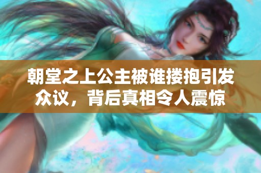 朝堂之上公主被谁搂抱引发众议，背后真相令人震惊