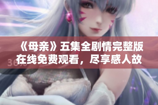 《母亲》五集全剧情完整版在线免费观看，尽享感人故事